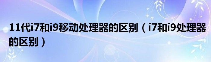 11代i7和i9移动处理器的区别(i7和i9处理器的区别)