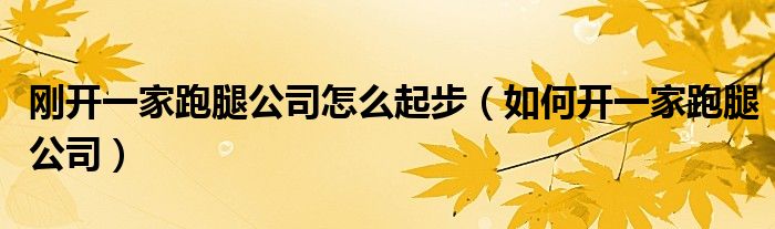 刚开一家跑腿公司怎么起步(如何开一家跑腿公司)