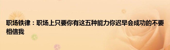 职场铁律:职场上只要你有这五种能力你迟早会成功的不要相信我