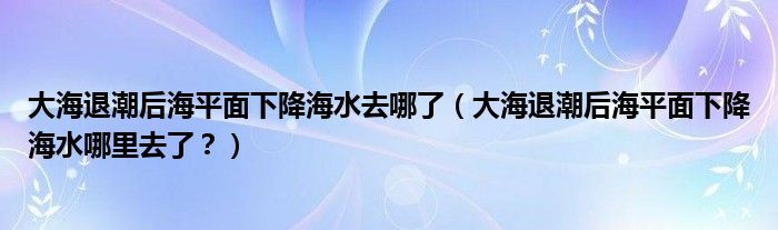 大海退潮后海平面下降海水去哪了(大海退潮后海平面下降海水哪里去了?)