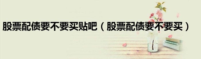 股票配债要不要买贴吧(股票配债要不要买)