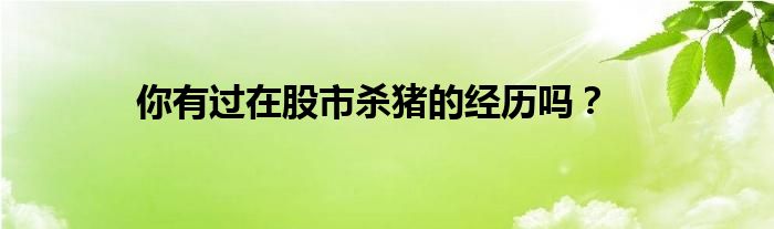 你有过在股市杀猪的经历吗?