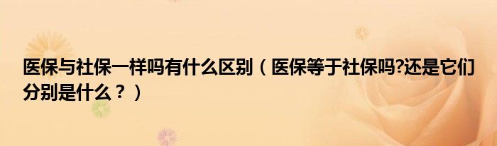 医保与社保一样吗有什么区别(医保等于社保吗?还是它们分别是什么?)