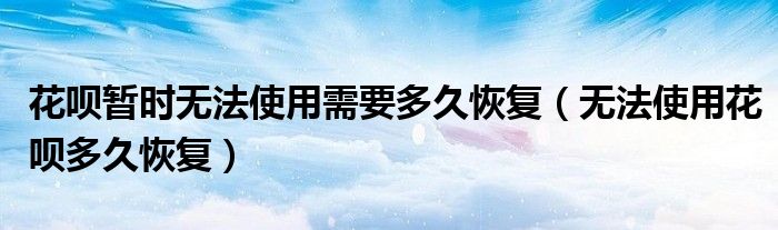 花呗暂时无法使用需要多久恢复(无法使用花呗多久恢复)