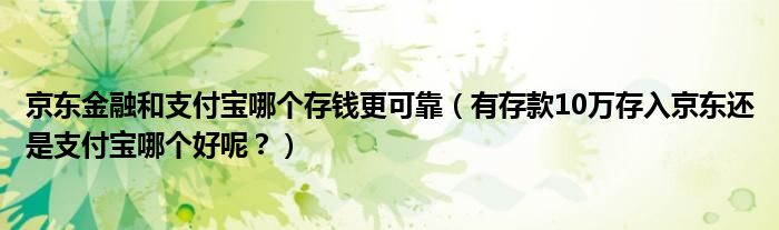 京东金融和支付宝哪个存钱更可靠(有存款10万存入京东还是支付宝哪个好呢?)