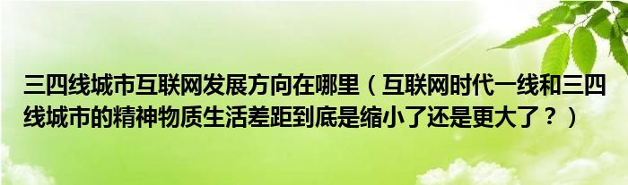 三四线城市互联网发展方向在哪里(互联网时代一线和三四线城市的精神物质生活差距到底是缩小了还是更大了?)