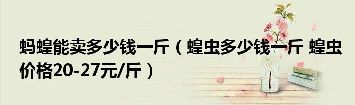 蚂蝗能卖多少钱一斤(蝗虫多少钱一斤 蝗虫价格20-27元/斤)