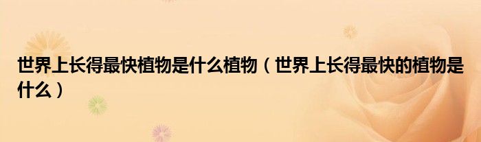 世界上长得最快植物是什么植物(世界上长得最快的植物是什么)