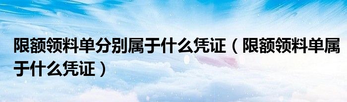 限额领料单分别属于什么凭证(限额领料单属于什么凭证)