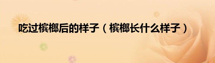 吃过槟榔后的样子(槟榔长什么样子)