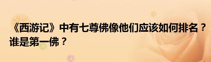 《西游记》中有七尊佛像他们应该如何排名?谁是第一佛?