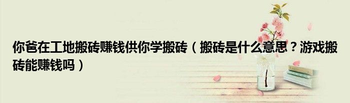 你爸在工地搬砖赚钱供你学搬砖(搬砖是什么意思?游戏搬砖能赚钱吗)