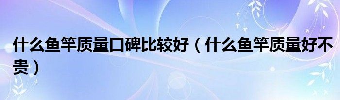 什么鱼竿质量口碑比较好(什么鱼竿质量好不贵)