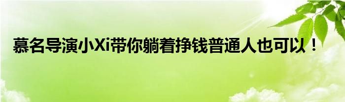 慕名导演小Xi带你躺着挣钱普通人也可以!