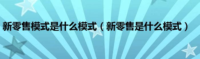 新零售模式是什么模式(新零售是什么模式)