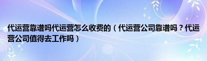 代运营靠谱吗代运营怎么收费的(代运营公司靠谱吗?代运营公司值得去工作吗)