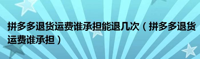 拼多多退货运费谁承担能退几次(拼多多退货运费谁承担)