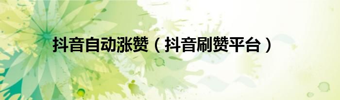 抖音自动涨赞(抖音刷赞平台)