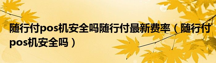 随行付pos机安全吗随行付最新费率(随行付pos机安全吗)