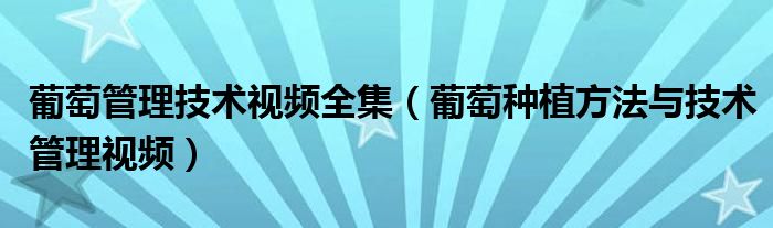 葡萄管理技术视频全集(葡萄种植方法与技术管理视频)