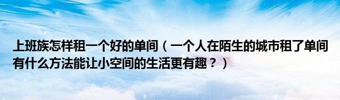 上班族怎样租一个好的单间（一个人在陌生的城市租了单间有什么方法能让小空间的生活更有趣？）