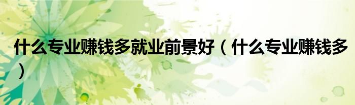 什么专业赚钱多就业前景好(什么专业赚钱多)