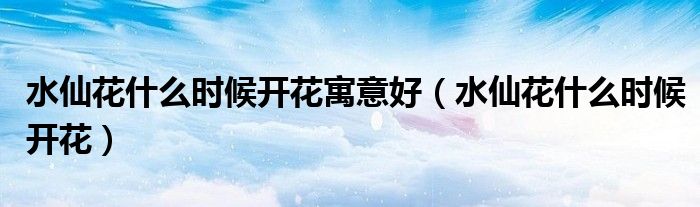 水仙花什么时候开花寓意好(水仙花什么时候开花)