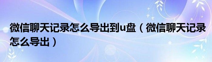 微信聊天记录怎么导出到u盘(微信聊天记录怎么导出)