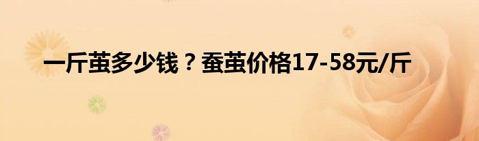 一斤茧多少钱?蚕茧价格17-58元/斤