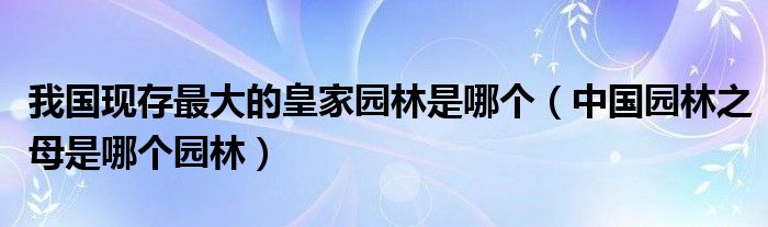 我国现存最大的皇家园林是哪个(中国园林之母是哪个园林)