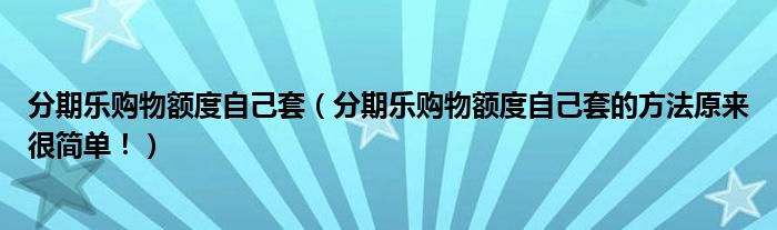 分期乐购物额度自己套(分期乐购物额度自己套的方法原来很简单!)