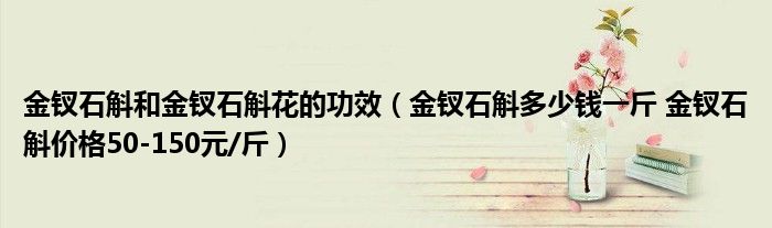 金钗石斛和金钗石斛花的功效(金钗石斛多少钱一斤 金钗石斛价格50-150元/斤)