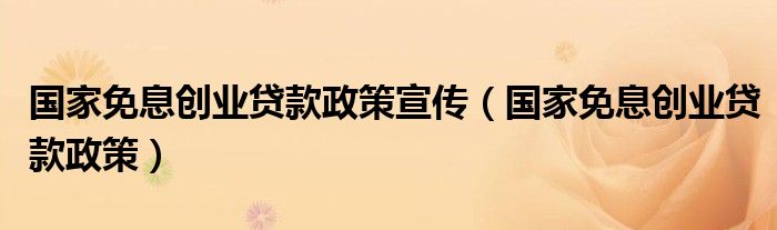 国家免息创业贷款政策宣传(国家免息创业贷款政策)