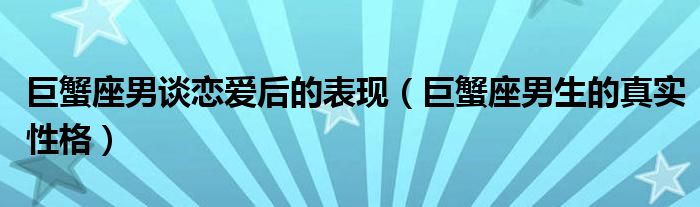 巨蟹座男谈恋爱后的表现(巨蟹座男生的真实性格)