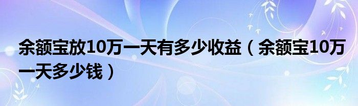 余额宝放10万一天有多少收益(余额宝10万一天多少钱)