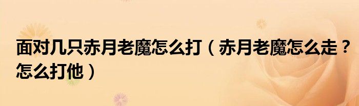 面对几只赤月老魔怎么打(赤月老魔怎么走?怎么打他)