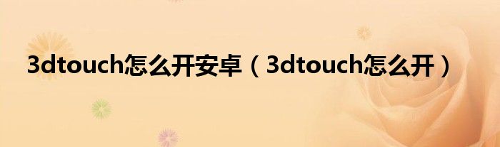 3dtouch怎么开安卓（3dtouch怎么开）