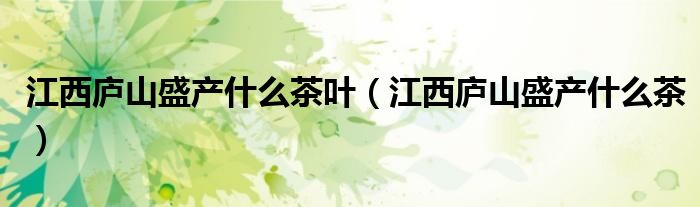 江西庐山盛产什么茶叶(江西庐山盛产什么茶)
