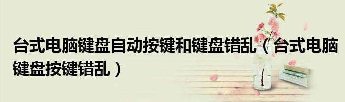 台式电脑键盘自动按键和键盘错乱(台式电脑键盘按键错乱)