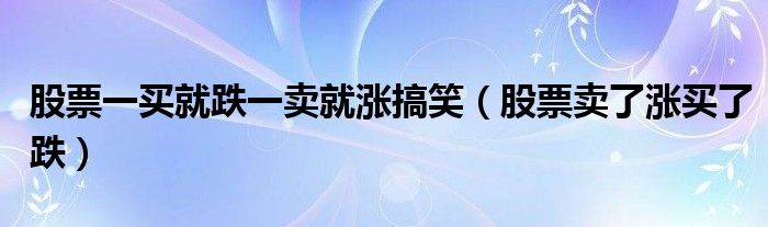 股票一买就跌一卖就涨搞笑(股票卖了涨买了跌)