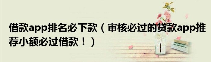 借款app排名必下款(审核必过的贷款app推荐小额必过借款!)