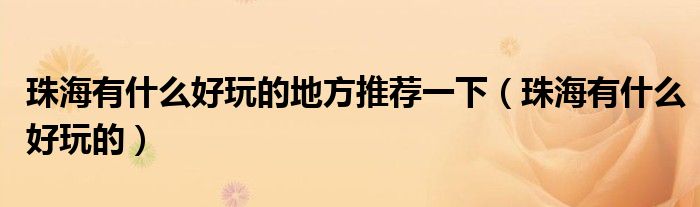 珠海有什么好玩的地方推荐一下（珠海有什么好玩的）