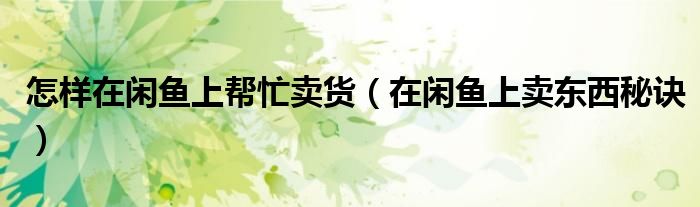 怎样在闲鱼上帮忙卖货(在闲鱼上卖东西秘诀)