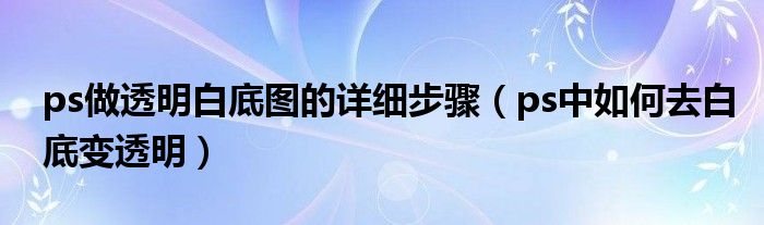 ps做透明白底图的详细步骤(ps中如何去白底变透明)