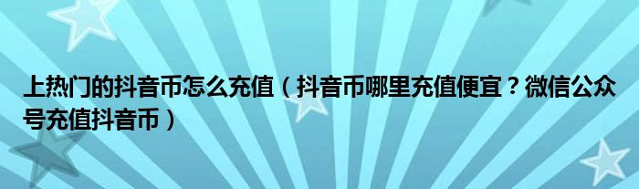 上热门的抖音币怎么充值（抖音币哪里充值便宜？微信公众号充值抖音币）