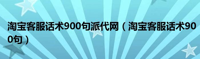 淘宝客服话术900句派代网（淘宝客服话术900句）