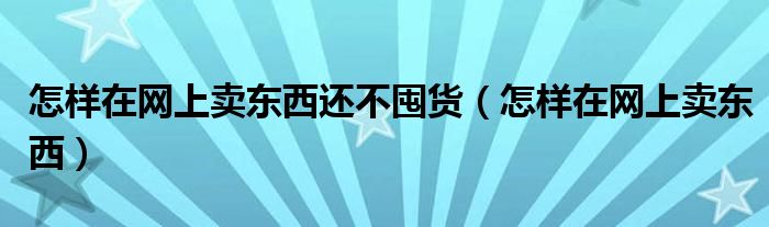 怎样在网上卖东西还不囤货(怎样在网上卖东西)