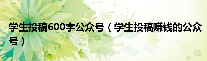学生投稿600字公众号（学生投稿赚钱的公众号）
