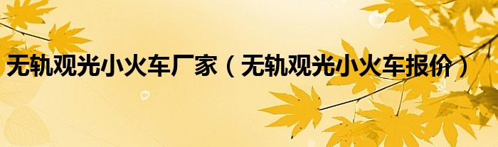 无轨观光小火车厂家(无轨观光小火车报价)
