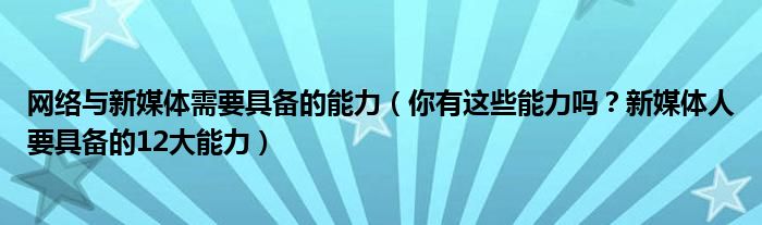 网络与新媒体需要具备的能力(你有这些能力吗?新媒体人要具备的12大能力)